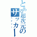 とある超次元のサッカー（ヘアッ！）