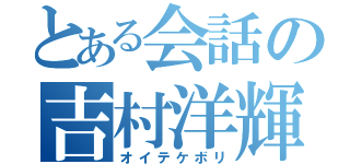 とある会話の吉村洋輝（オイテケボリ）