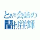 とある会話の吉村洋輝（オイテケボリ）