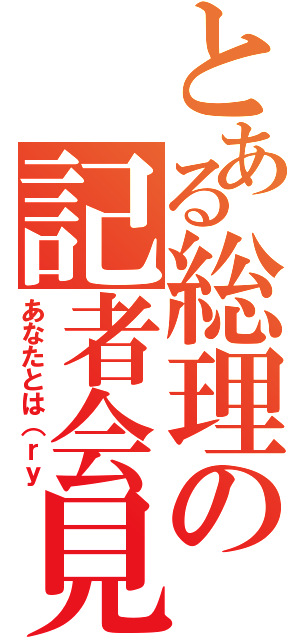 とある総理の記者会見（あなたとは（ｒｙ）