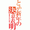 とある新年の決意表明（来年からがんばる）