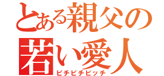 とある親父の若い愛人（ピチピチビッチ）