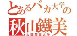 とあるバカ大学の秋山鐵美（大阪産業大学）