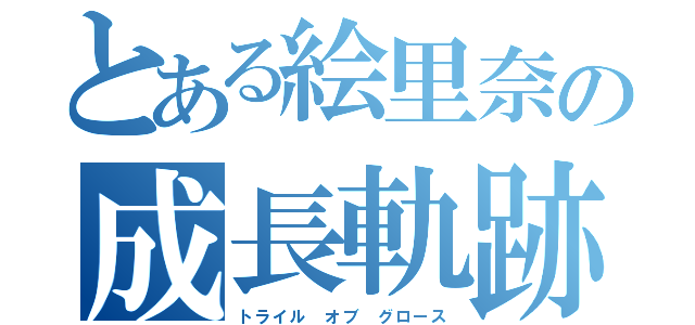 とある絵里奈の成長軌跡（トライル　オブ　グロース）