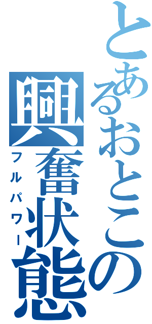 とあるおとこの興奮状態（フルパワー）