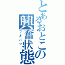 とあるおとこの興奮状態（フルパワー）