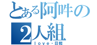 とある阿吽の２人組（ｌｏｖｅ・目軽）