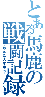 とある馬鹿の戦闘記録（あんた大丈夫？）