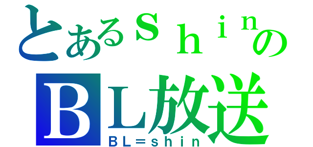 とあるｓｈｉｎのＢＬ放送（ＢＬ＝ｓｈｉｎ）