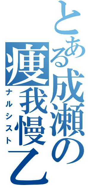 とある成瀬の痩我慢乙（ナルシスト）