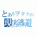 とあるヲタクの現実逃避（リアルアウェイ）