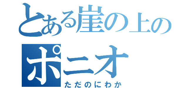 とある崖の上のポニオ（ただのにわか）