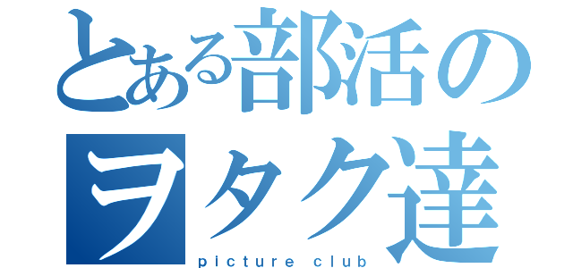 とある部活のヲタク達（ｐｉｃｔｕｒｅ ｃｌｕｂ）