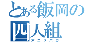 とある飯岡の四人組（アニメバカ）