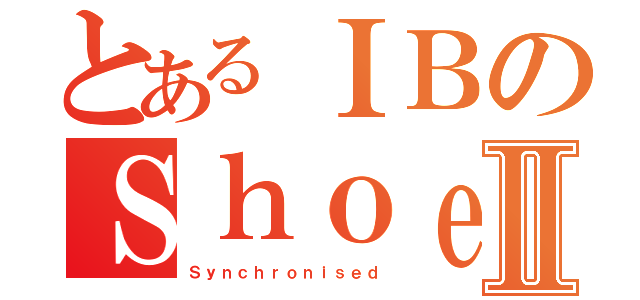 とあるＩＢのＳｈｏｅｓⅡ（Ｓｙｎｃｈｒｏｎｉｓｅｄ）