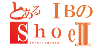 とあるＩＢのＳｈｏｅｓⅡ（Ｓｙｎｃｈｒｏｎｉｓｅｄ）