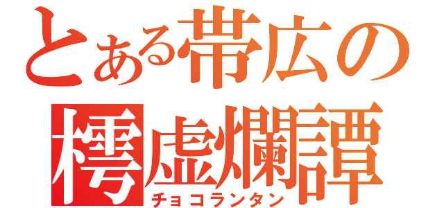 とある帯広の樗虚爛譚（チョコランタン）