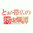 とある帯広の樗虚爛譚（チョコランタン）