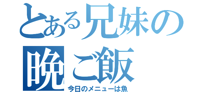 とある兄妹の晩ご飯（今日のメニューは魚）