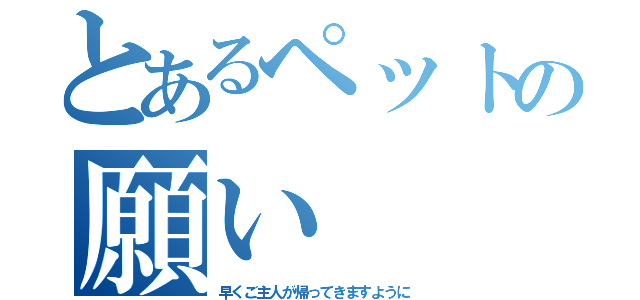 とあるペットの願い（早くご主人が帰ってきますように）