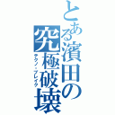 とある濱田の究極破壊（テクノ・ブレイク）