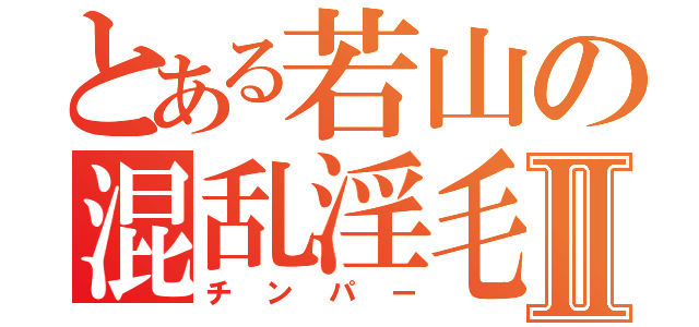 とある若山の混乱淫毛Ⅱ（チンパー）