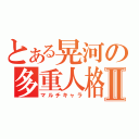 とある晃河の多重人格Ⅱ（マルチキャラ）