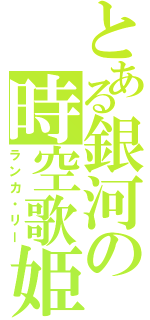 とある銀河の時空歌姫（ランカ・リー）