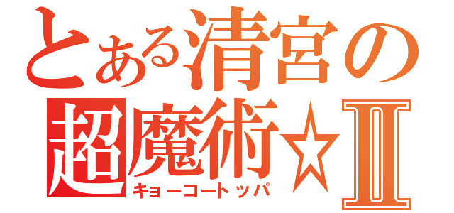 とある清宮の超魔術☆Ⅱ（キョーコートッパ）