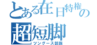 とある在日特権の超短脚（ツングース部族）