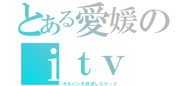 とある愛媛のｉｔｖ（ガルパンを放送しなかった）