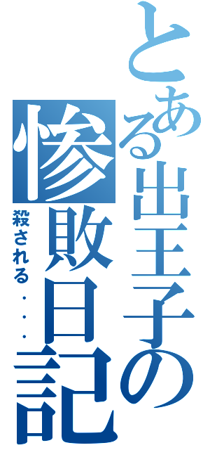 とある出王子の惨敗日記（殺される．．．）