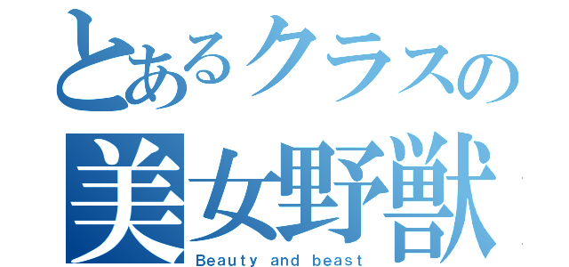 とあるクラスの美女野獣（Ｂｅａｕｔｙ ａｎｄ ｂｅａｓｔ）