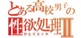 とある高校男子の性欲処理Ⅱ（ひとりエッチ）