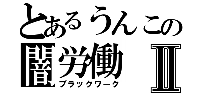 とあるうんこの闇労働Ⅱ（ブラックワーク）