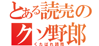 とある読売のクソ野郎（くたばれ読売）