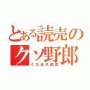 とある読売のクソ野郎（くたばれ読売）