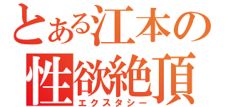 とある江本の性欲絶頂（エクスタシー）