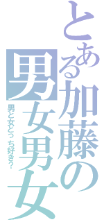 とある加藤の男女男女（男と女どっち好き？）