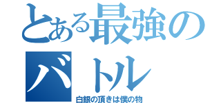 とある最強のバトル（白銀の頂きは僕の物）