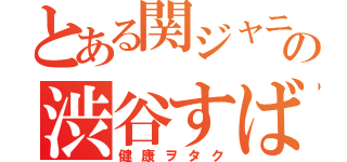 とある関ジャニ∞の渋谷すばる（健康ヲタク）