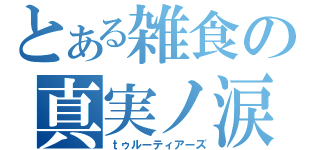 とある雑食の真実ノ涙（ｔゥルーティアーズ）