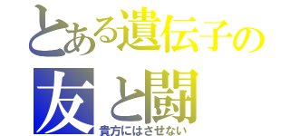 とある遺伝子の友と闘（貴方にはさせない）