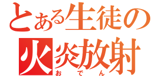 とある生徒の火炎放射（おでん）