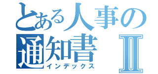 とある人事の通知書Ⅱ（インデックス）