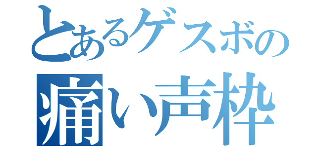 とあるゲスボの痛い声枠（）