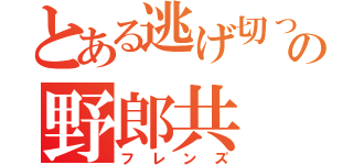 とある逃げ切ったの野郎共（フレンズ）