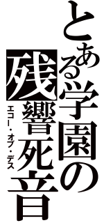とある学園の残響死音（エコー・オブ・デス）