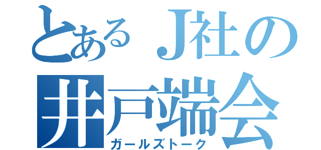 とあるＪ社の井戸端会議（ガールズトーク）