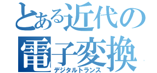 とある近代の電子変換（デジタルトランス）